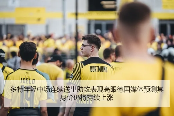 多特年轻中场连续送出助攻表现亮眼德国媒体预测其身价仍将持续上涨
