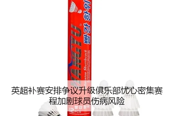 英超补赛安排争议升级俱乐部忧心密集赛程加剧球员伤病风险