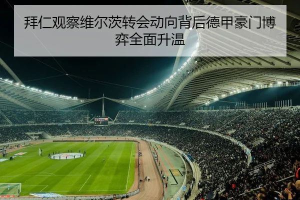 拜仁观察维尔茨转会动向背后德甲豪门博弈全面升温