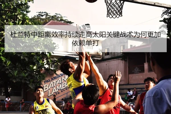 杜兰特中距离效率持续走高太阳关键战术为何更加依赖单打